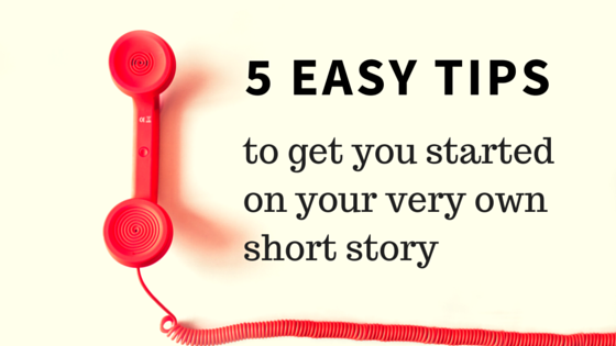 5 Easy Tips to Get You Started On Your Very Own Short Story