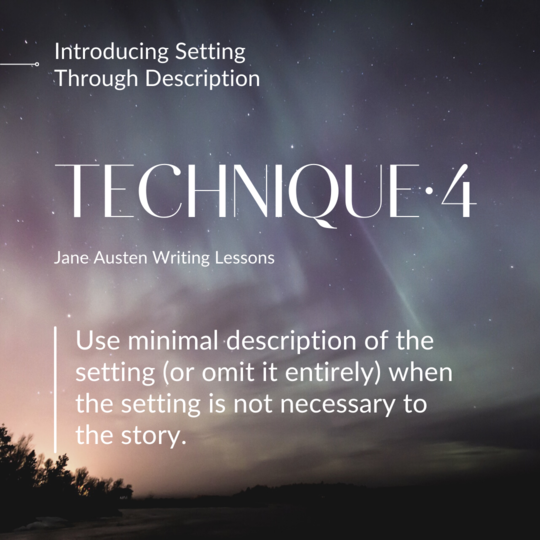 Introducing Setting Through Description (Jane Austen Writing Lessons). Technique 4: Use minimal description of the setting (or omit it entirely) when the setting is not necessary to the story.
